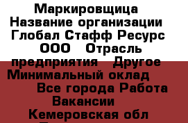 Маркировщица › Название организации ­ Глобал Стафф Ресурс, ООО › Отрасль предприятия ­ Другое › Минимальный оклад ­ 25 000 - Все города Работа » Вакансии   . Кемеровская обл.,Прокопьевск г.